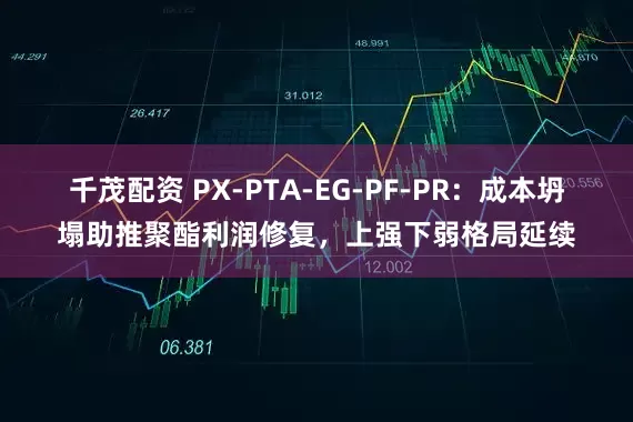 千茂配资 PX-PTA-EG-PF-PR：成本坍塌助推聚酯利润修复，上强下弱格局延续