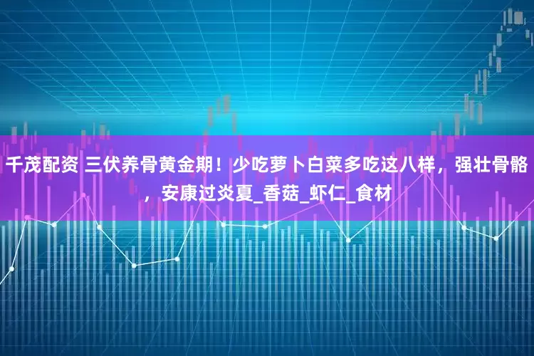 千茂配资 三伏养骨黄金期！少吃萝卜白菜多吃这八样，强壮骨骼，安康过炎夏_香菇_虾仁_食材