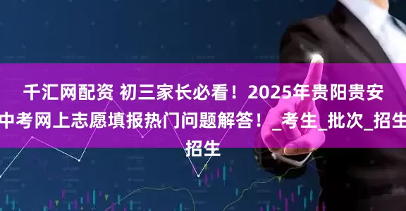 千汇网配资 初三家长必看！2025年贵阳贵安中考网上志愿填报热门问题解答！_考生_批次_招生