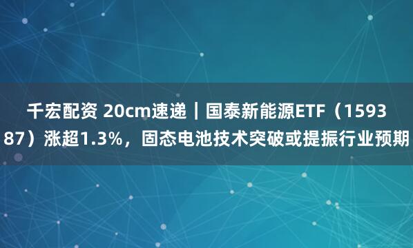 千宏配资 20cm速递｜国泰新能源ETF（159387）涨超1.3%，固态电池技术突破或提振行业预期