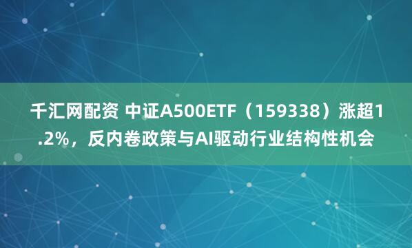 千汇网配资 中证A500ETF（159338）涨超1.2%，反内卷政策与AI驱动行业结构性机会