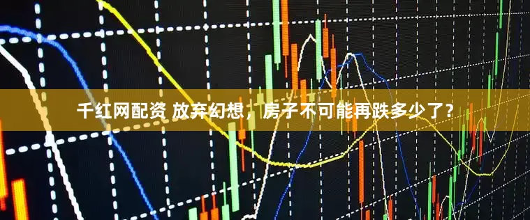 千红网配资 放弃幻想，房子不可能再跌多少了？