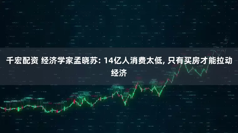 千宏配资 经济学家孟晓苏: 14亿人消费太低, 只有买房才能拉动经济