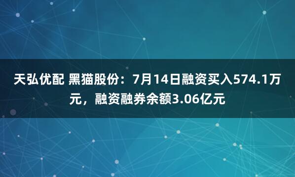 天弘优配 黑猫股份：7月14日融资买入574.1万元，融资融券余额3.06亿元