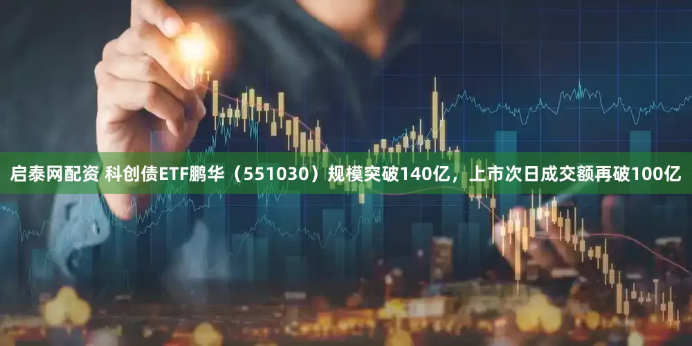 启泰网配资 科创债ETF鹏华（551030）规模突破140亿，上市次日成交额再破100亿