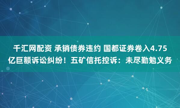 千汇网配资 承销债券违约 国都证券卷入4.75亿巨额诉讼纠纷！五矿信托控诉：未尽勤勉义务