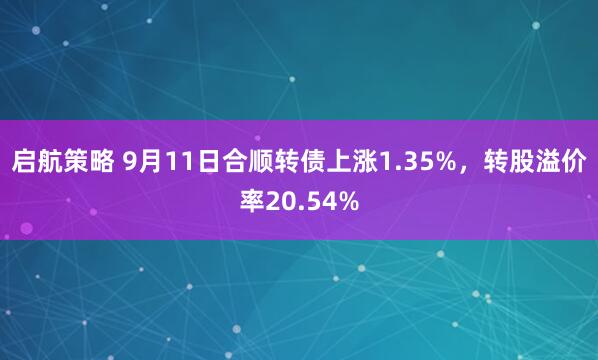 启航策略 9月11日合顺转债上涨1.35%，转股溢价率20.54%