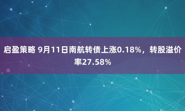 启盈策略 9月11日南航转债上涨0.18%，转股溢价率27.58%