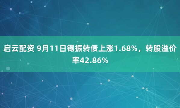 启云配资 9月11日锡振转债上涨1.68%，转股溢价率42.86%