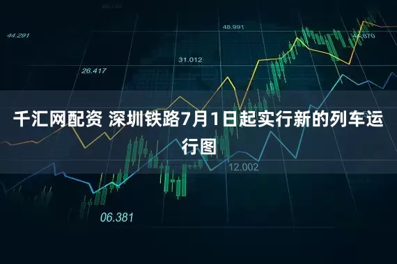 千汇网配资 深圳铁路7月1日起实行新的列车运行图