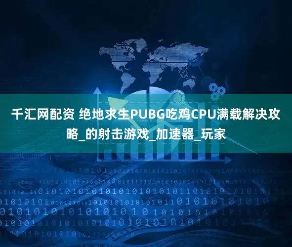 千汇网配资 绝地求生PUBG吃鸡CPU满载解决攻略_的射击游戏_加速器_玩家