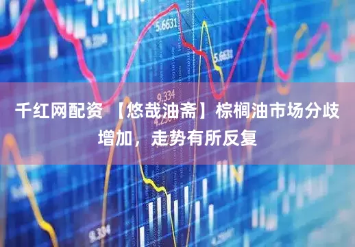 千红网配资 【悠哉油斋】棕榈油市场分歧增加，走势有所反复