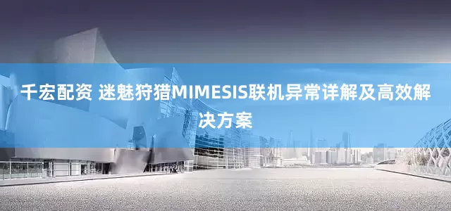千宏配资 迷魅狩猎MIMESIS联机异常详解及高效解决方案