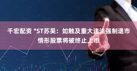 千宏配资 *ST苏吴：如触及重大违法强制退市情形股票将被终止上市