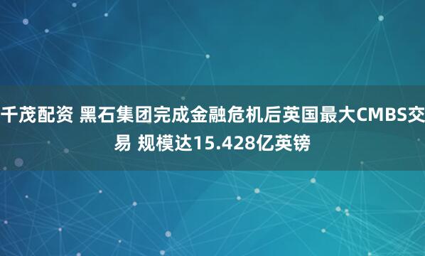 千茂配资 黑石集团完成金融危机后英国最大CMBS交易 规模达15.428亿英镑